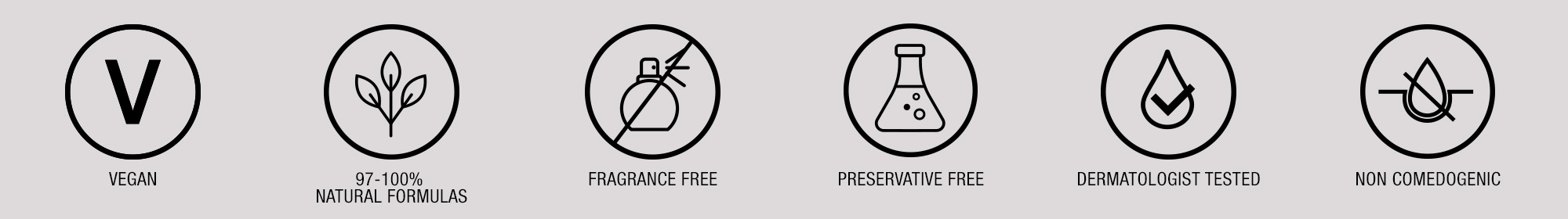 Vegan, Natural Formula, Fragrance Free, Preservative Free, Dermatologist Tested and Non Comedogenic Icons